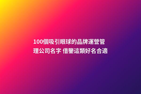 100個吸引眼球的品牌運營管理公司名字 借鑒這類好名合適-第1張-公司起名-玄機派